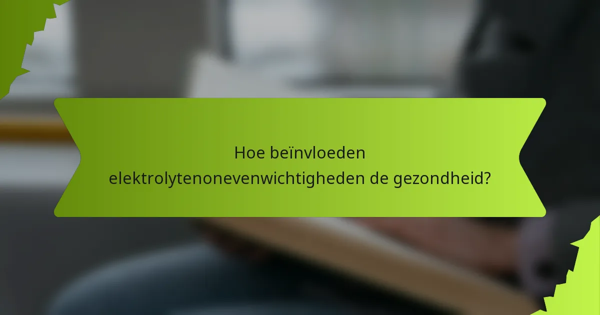 Hoe beïnvloeden elektrolytenonevenwichtigheden de gezondheid?