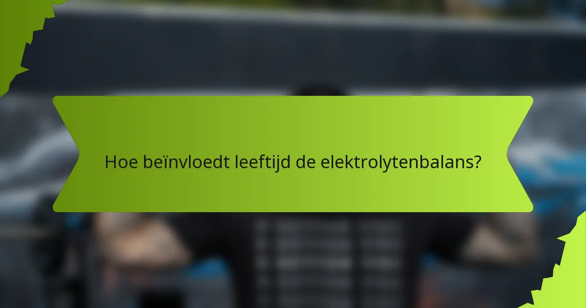 Hoe beïnvloedt leeftijd de elektrolytenbalans?