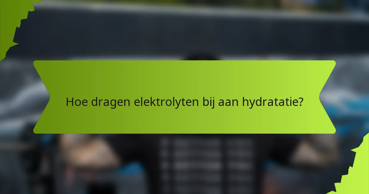 Hoe dragen elektrolyten bij aan hydratatie?