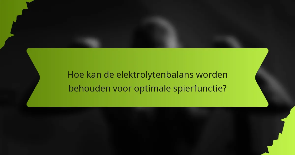 Hoe kan de elektrolytenbalans worden behouden voor optimale spierfunctie?