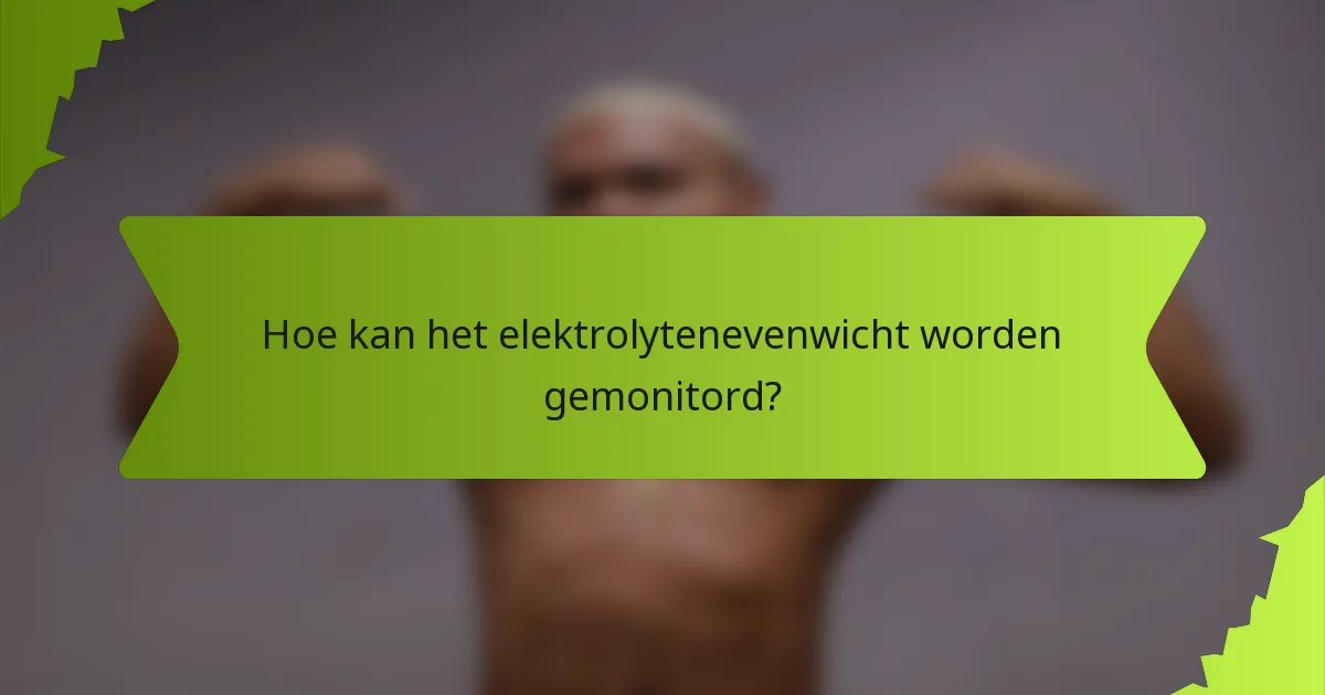 Hoe kan het elektrolytenevenwicht worden gemonitord?