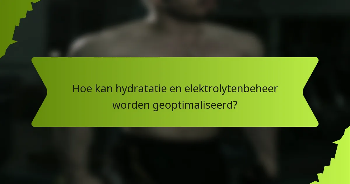 Hoe kan hydratatie en elektrolytenbeheer worden geoptimaliseerd?