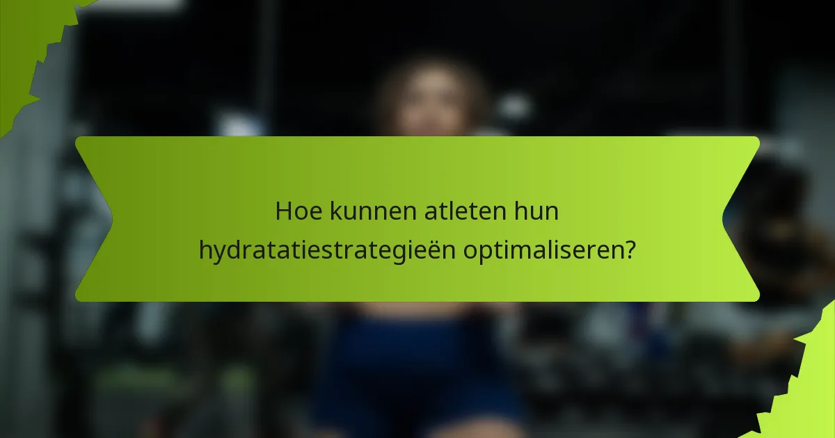 Hoe kunnen atleten hun hydratatiestrategieën optimaliseren?