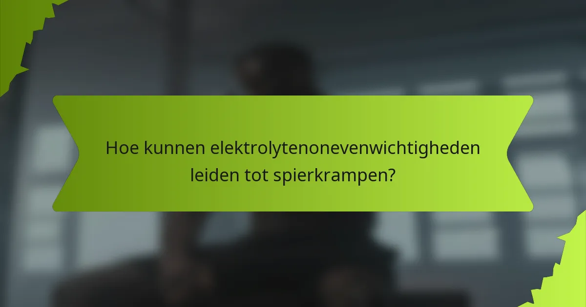 Hoe kunnen elektrolytenonevenwichtigheden leiden tot spierkrampen?