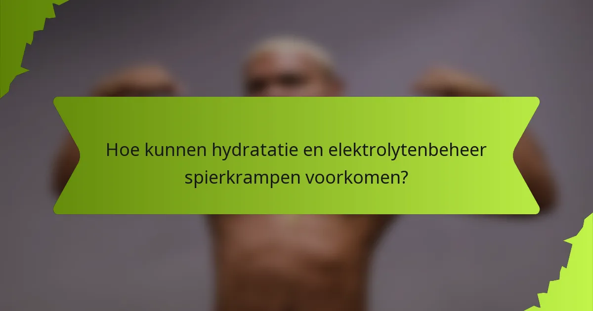 Hoe kunnen hydratatie en elektrolytenbeheer spierkrampen voorkomen?