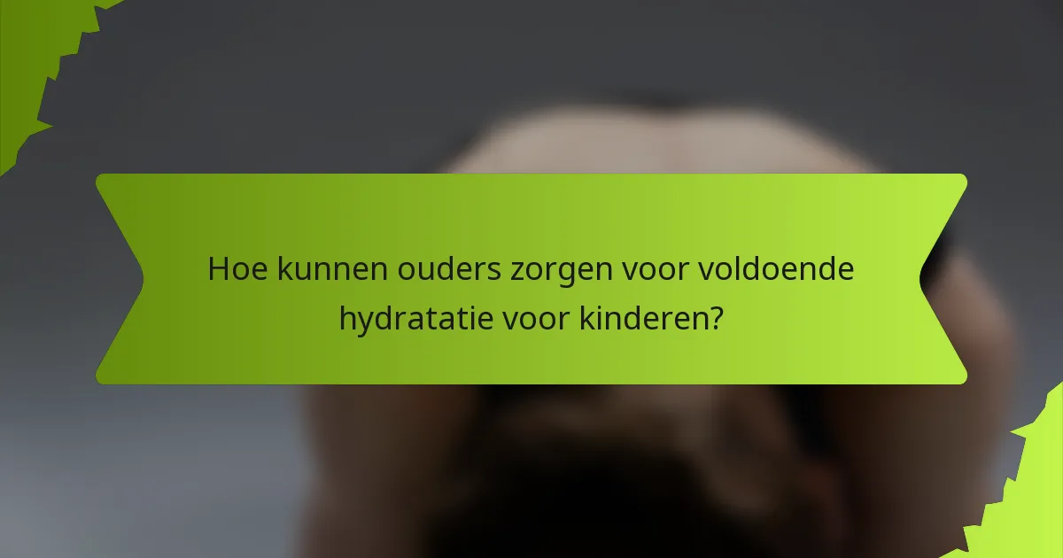 Hoe kunnen ouders zorgen voor voldoende hydratatie voor kinderen?