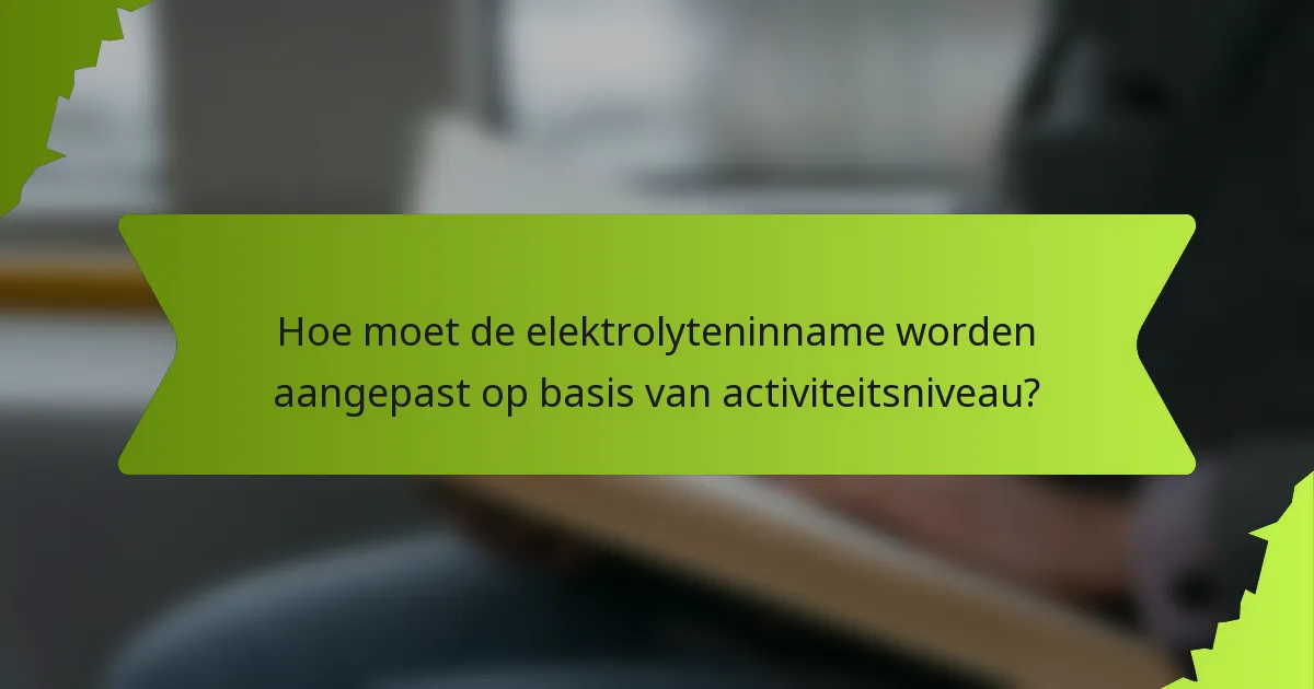 Hoe moet de elektrolyteninname worden aangepast op basis van activiteitsniveau?