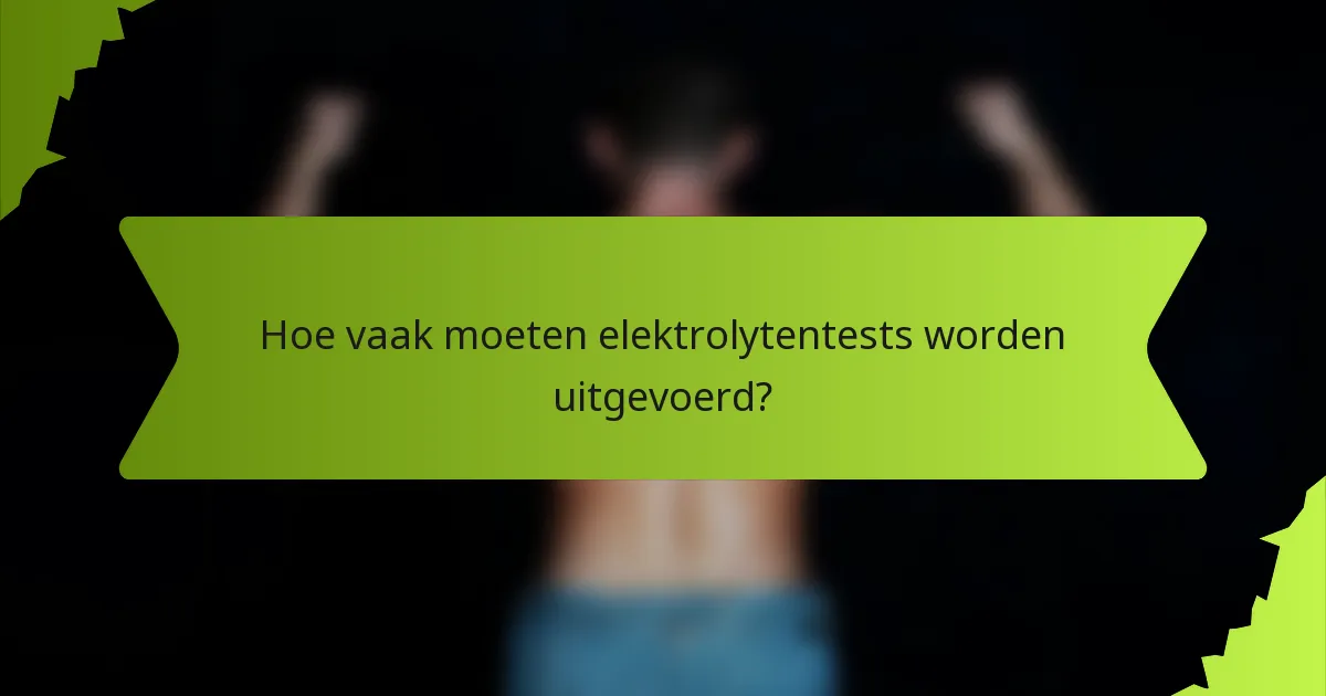 Hoe vaak moeten elektrolytentests worden uitgevoerd?