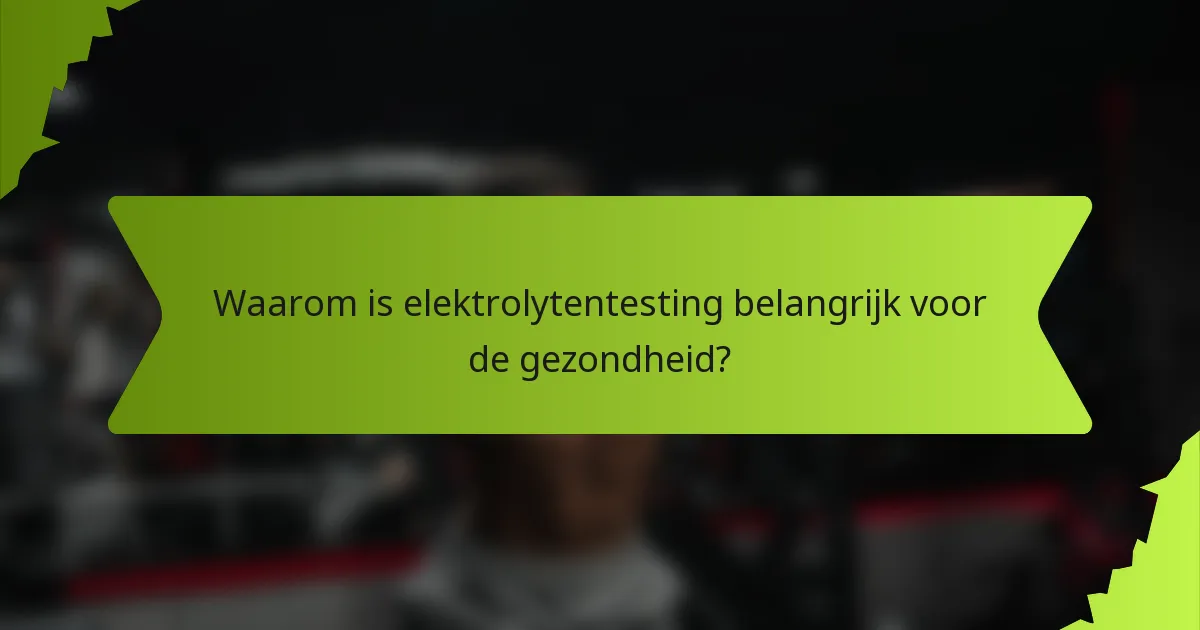 Waarom is elektrolytentesting belangrijk voor de gezondheid?