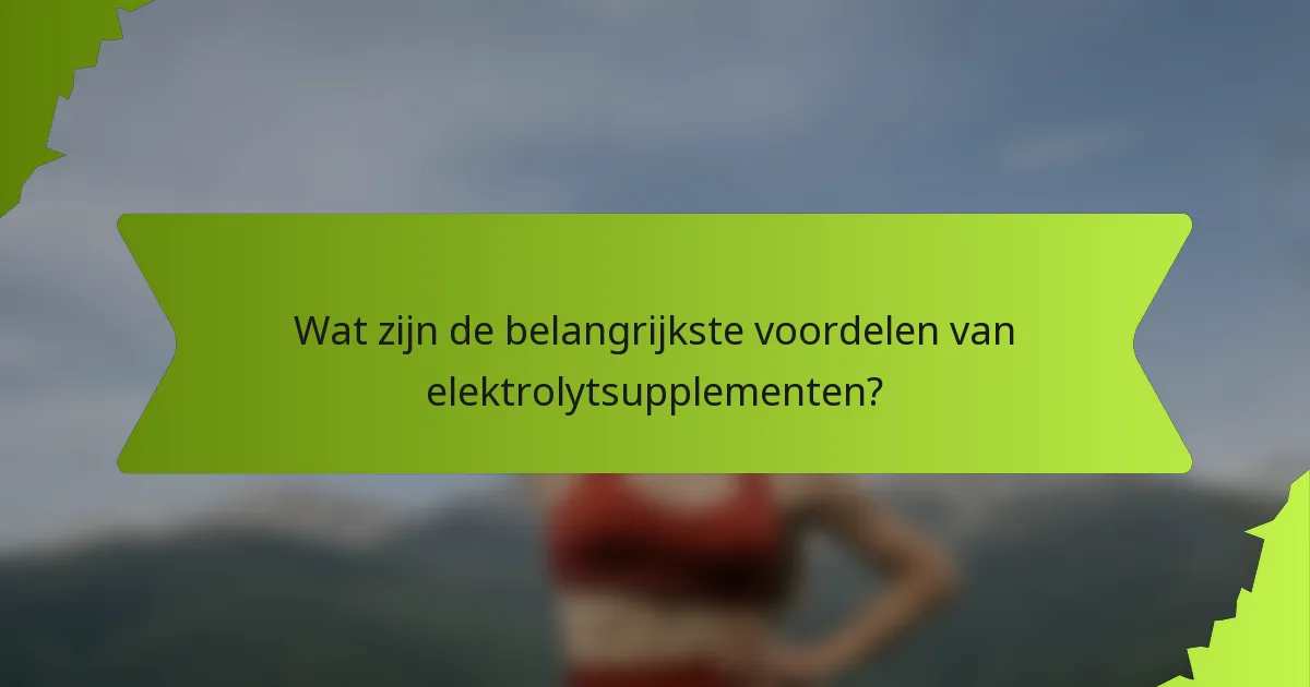 Wat zijn de belangrijkste voordelen van elektrolytsupplementen?
