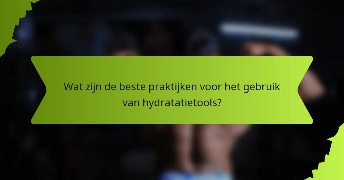 Wat zijn de beste praktijken voor het gebruik van hydratatietools?