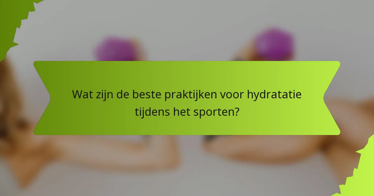 Wat zijn de beste praktijken voor hydratatie tijdens het sporten?
