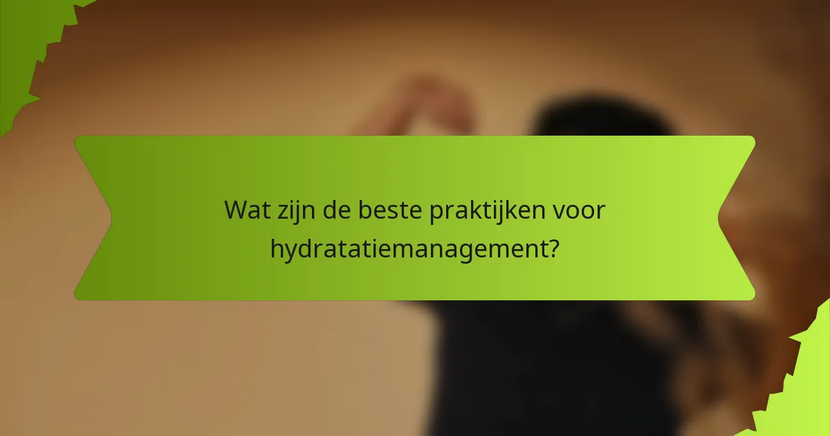 Wat zijn de beste praktijken voor hydratatiemanagement?