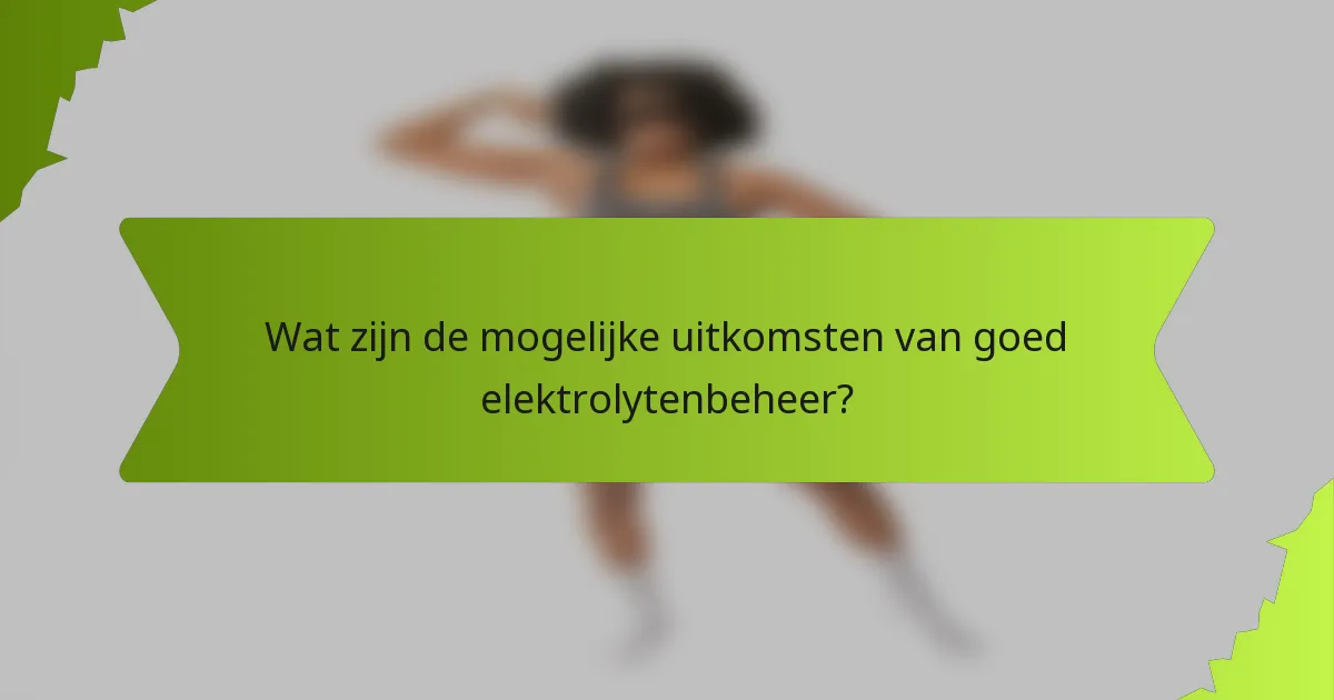 Wat zijn de mogelijke uitkomsten van goed elektrolytenbeheer?