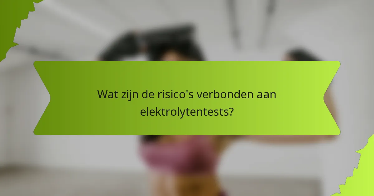 Wat zijn de risico's verbonden aan elektrolytentests?