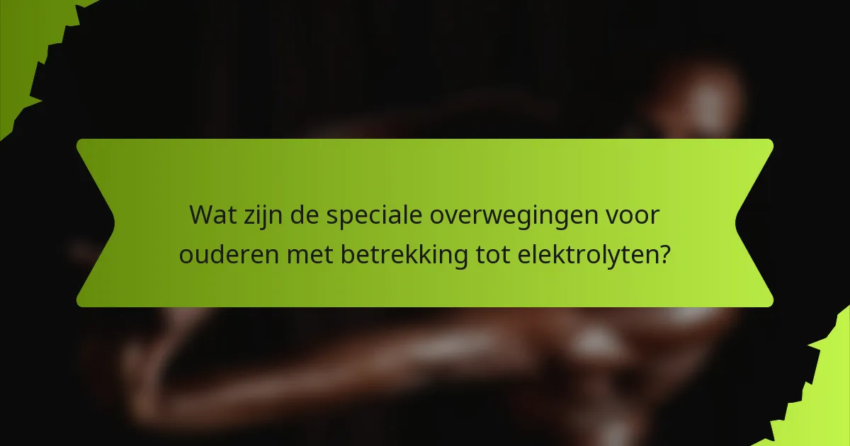 Wat zijn de speciale overwegingen voor ouderen met betrekking tot elektrolyten?