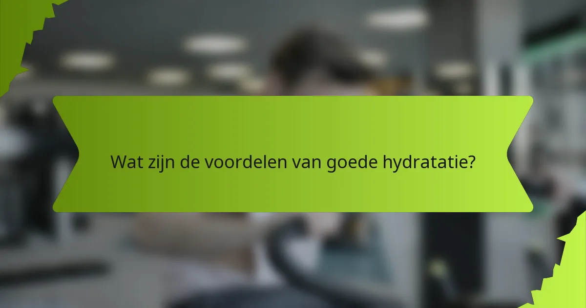 Wat zijn de voordelen van goede hydratatie?