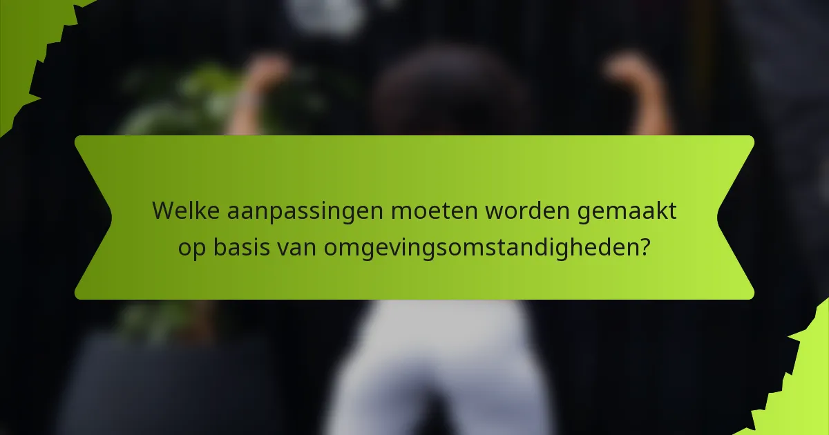 Welke aanpassingen moeten worden gemaakt op basis van omgevingsomstandigheden?