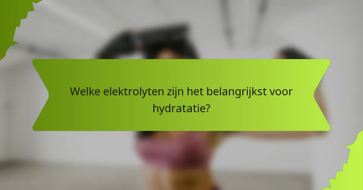 Welke elektrolyten zijn het belangrijkst voor hydratatie?