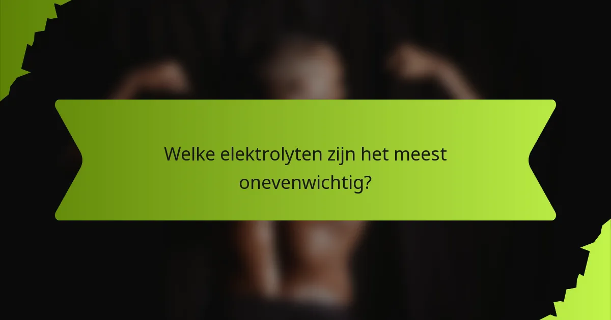 Welke elektrolyten zijn het meest onevenwichtig?