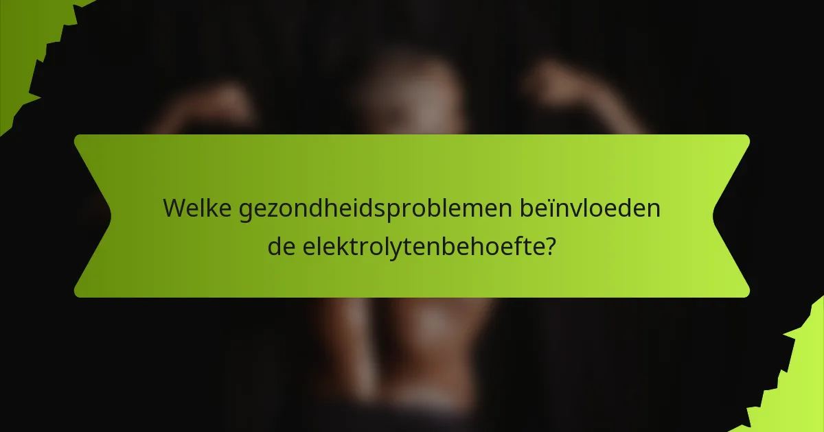 Welke gezondheidsproblemen beïnvloeden de elektrolytenbehoefte?