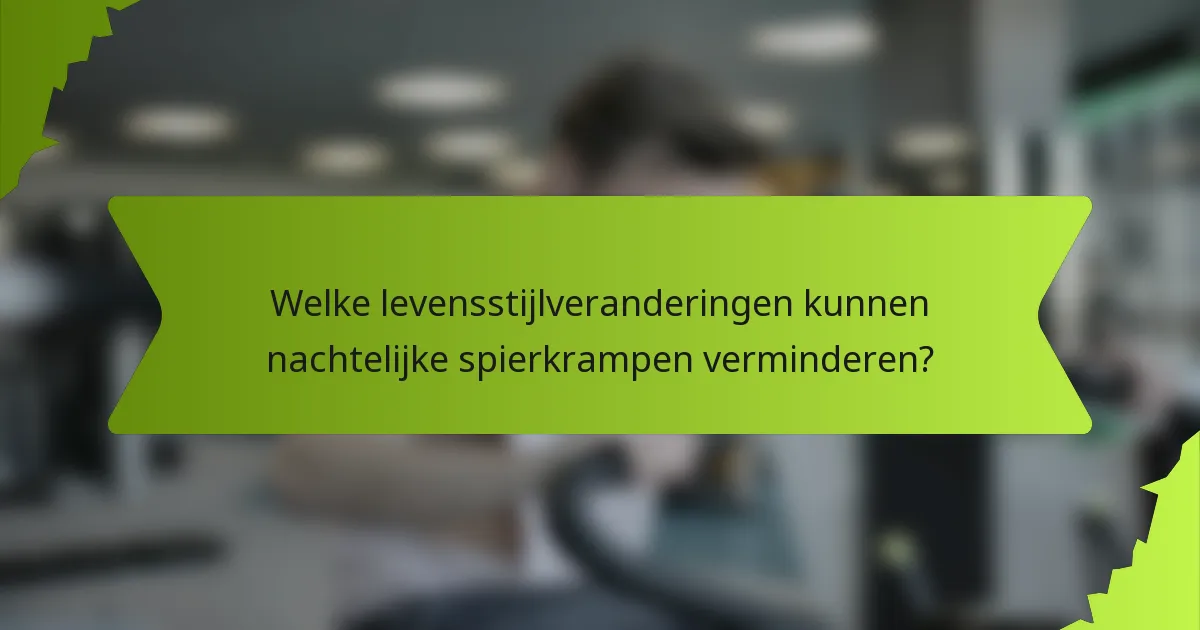 Welke levensstijlveranderingen kunnen nachtelijke spierkrampen verminderen?