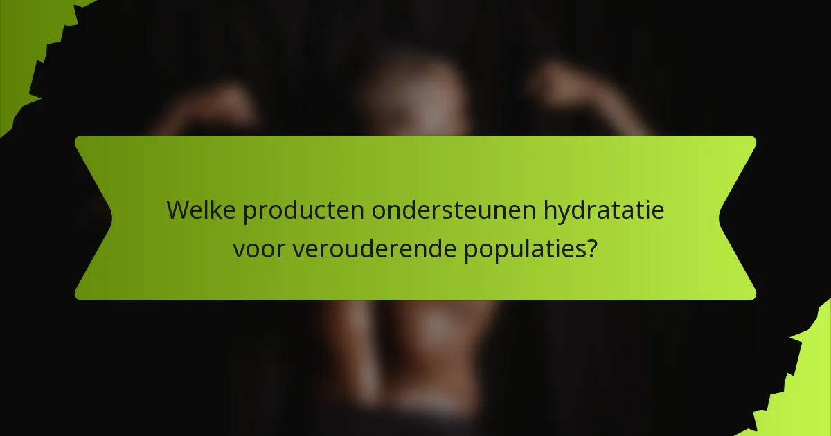 Welke producten ondersteunen hydratatie voor verouderende populaties?