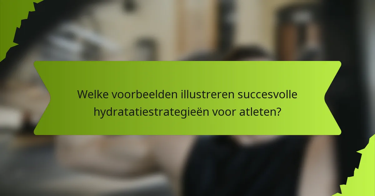 Welke voorbeelden illustreren succesvolle hydratatiestrategieën voor atleten?